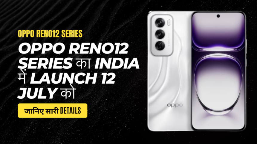 Oppo Reno12 Series का India में Launch 12 July को: जानिए सारी Details